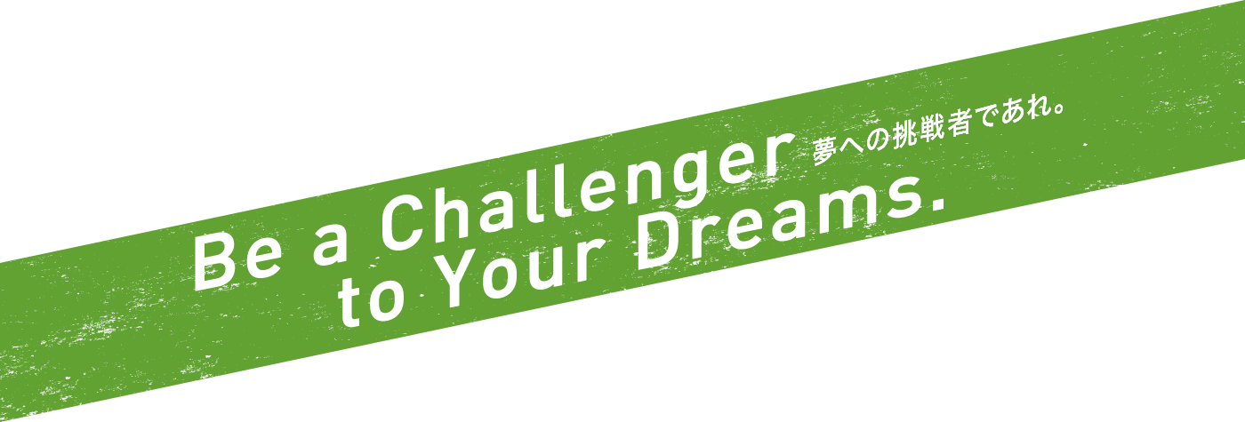Be a Challenger to Your Dreams. 夢への挑戦者であれ。